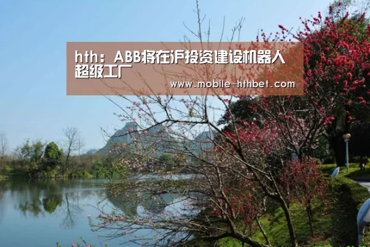 hth：ABB将在沪投资建设机器人超级工厂(图1)