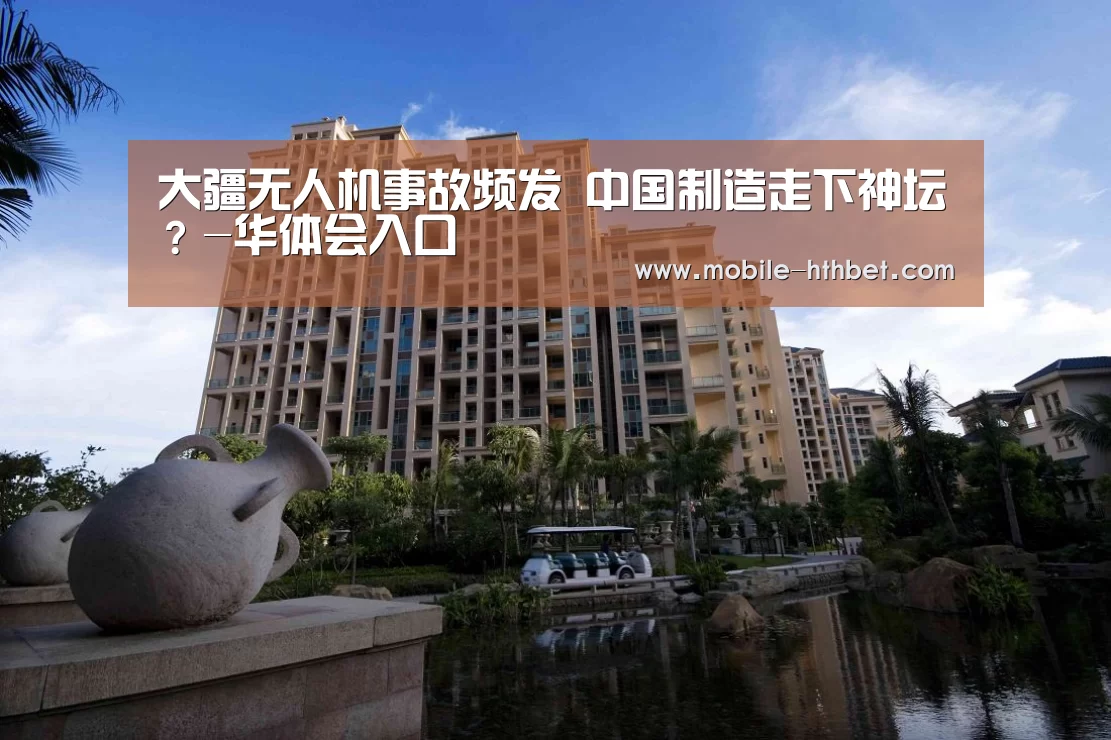 大疆无人机事故频发 中国制造走下神坛?-华体会入口(图2) 大疆无人机事故频发 中国制造走下神坛?-华体会入口(图2)