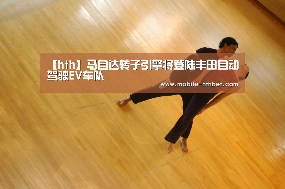 【hth】马自达转子引擎将登陆丰田自动驾驶EV车队(图2) 华体会入口